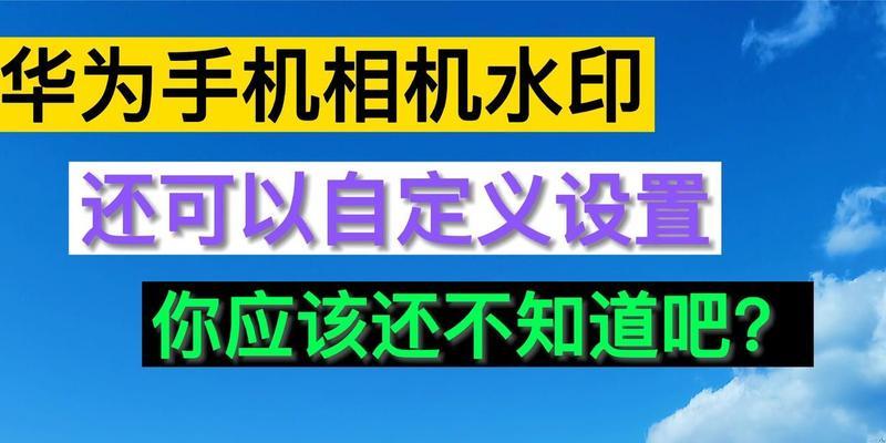 华为自带相机水印怎么关闭？关闭水印的步骤和设置方法