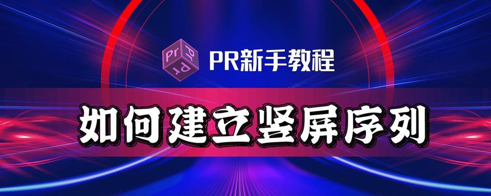 以PR新建竖版序列参数设置（如何制作适合竖版展示的视频）